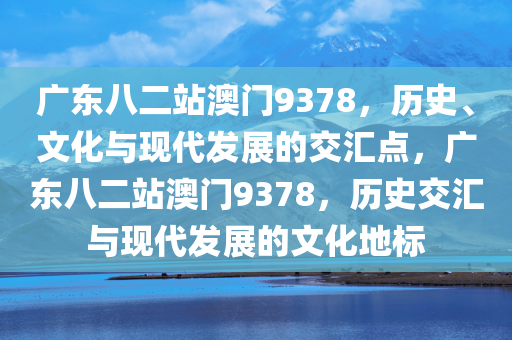 广东八二站澳门9378，历史、文化与现代发展的交汇点，广东八二站澳门9378，历史交汇与现代发展的文化地标