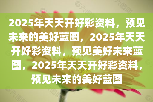 2025年天天开好彩资料，预见未来的美好蓝图，2025年天天开好彩资料，预见美好未来蓝图，2025年天天开好彩资料，预见未来的美好蓝图