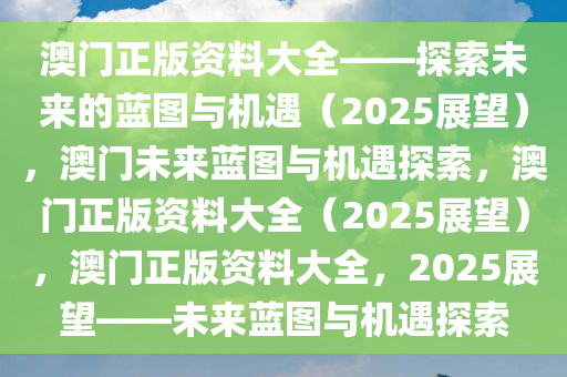 澳门正版资料大全——探索未来的蓝图与机遇（2025展望），澳门未来蓝图与机遇探索，澳门正版资料大全（2025展望），澳门正版资料大全，2025展望——未来蓝图与机遇探索