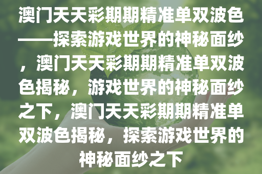 澳门天天彩期期精准单双波色——探索游戏世界的神秘面纱，澳门天天彩期期精准单双波色揭秘，游戏世界的神秘面纱之下，澳门天天彩期期精准单双波色揭秘，探索游戏世界的神秘面纱之下