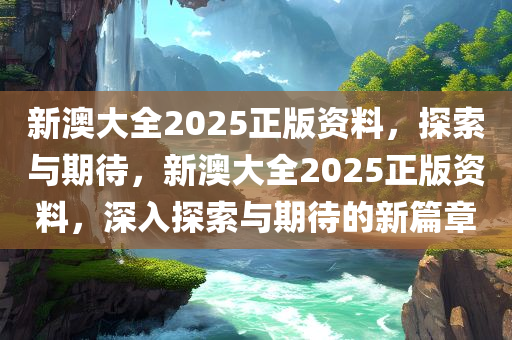 新澳大全2025正版资料，探索与期待，新澳大全2025正版资料，深入探索与期待的新篇章