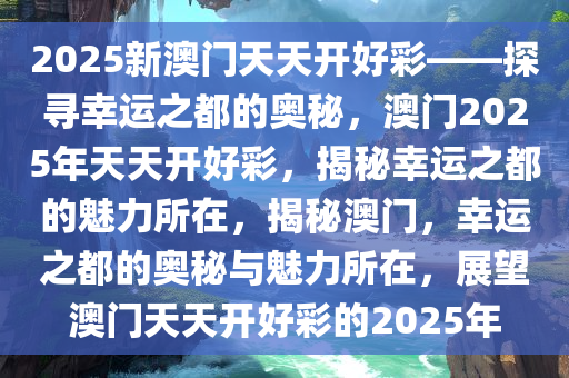 2025新澳门天天开好彩——探寻幸运之都的奥秘，澳门2025年天天开好彩，揭秘幸运之都的魅力所在，揭秘澳门，幸运之都的奥秘与魅力所在，展望澳门天天开好彩的2025年