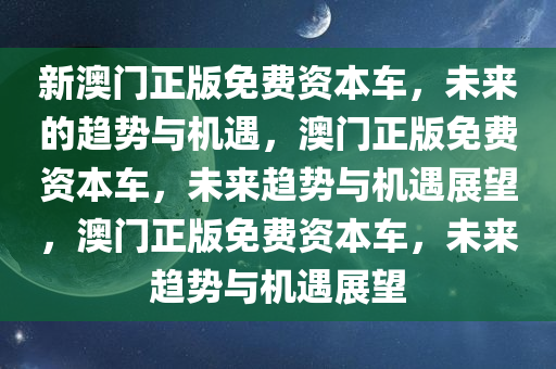 新澳门正版免费资本车，未来的趋势与机遇，澳门正版免费资本车，未来趋势与机遇展望，澳门正版免费资本车，未来趋势与机遇展望