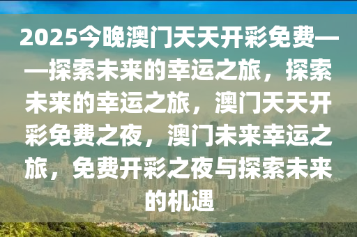 2025今晚澳门天天开彩免费——探索未来的幸运之旅，探索未来的幸运之旅，澳门天天开彩免费之夜，澳门未来幸运之旅，免费开彩之夜与探索未来的机遇