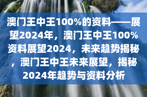 澳门王中王100%的资料——展望2024年，澳门王中王100%资料展望2024，未来趋势揭秘，澳门王中王未来展望，揭秘2024年趋势与资料分析