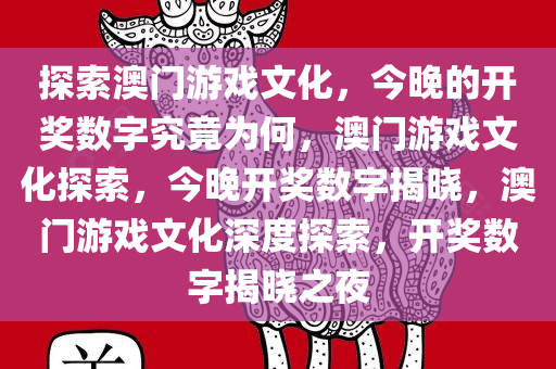 探索澳门游戏文化，今晚的开奖数字究竟为何，澳门游戏文化探索，今晚开奖数字揭晓，澳门游戏文化深度探索，开奖数字揭晓之夜