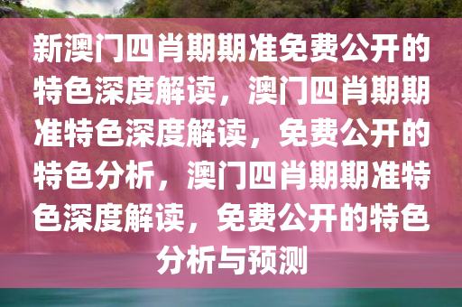 新澳门四肖期期准免费公开的特色深度解读，澳门四肖期期准特色深度解读，免费公开的特色分析，澳门四肖期期准特色深度解读，免费公开的特色分析与预测