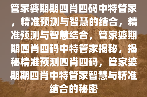 管家婆期期四肖四码中特管家，精准预测与智慧的结合，精准预测与智慧结合，管家婆期期四肖四码中特管家揭秘，揭秘精准预测四肖四码，管家婆期期四肖中特管家智慧与精准结合的秘密