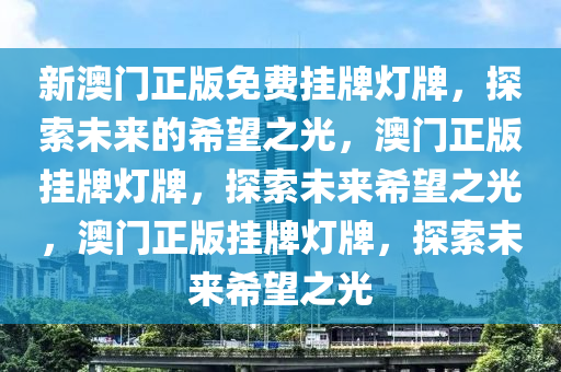 新澳门正版免费挂牌灯牌，探索未来的希望之光，澳门正版挂牌灯牌，探索未来希望之光，澳门正版挂牌灯牌，探索未来希望之光