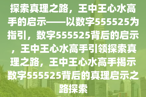 探索真理之路，王中王心水高手的启示——以数字555525为指引，数字555525背后的启示，王中王心水高手引领探索真理之路，王中王心水高手揭示数字555525背后的真理启示之路探索