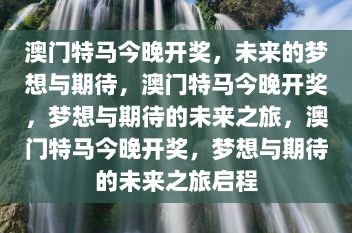 澳门特马今晚开奖，未来的梦想与期待，澳门特马今晚开奖，梦想与期待的未来之旅，澳门特马今晚开奖，梦想与期待的未来之旅启程