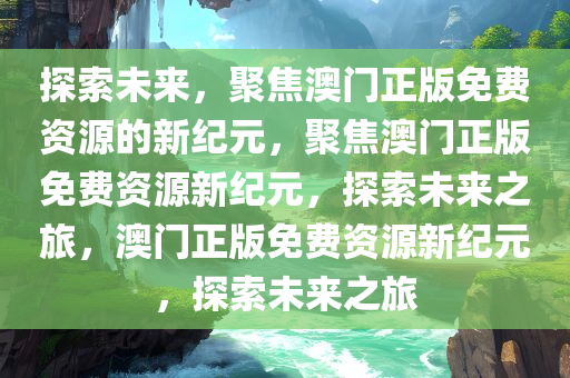 探索未来，聚焦澳门正版免费资源的新纪元，聚焦澳门正版免费资源新纪元，探索未来之旅，澳门正版免费资源新纪元，探索未来之旅