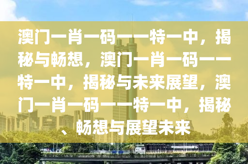 澳门一肖一码一一特一中，揭秘与畅想，澳门一肖一码一一特一中，揭秘与未来展望，澳门一肖一码一一特一中，揭秘、畅想与展望未来