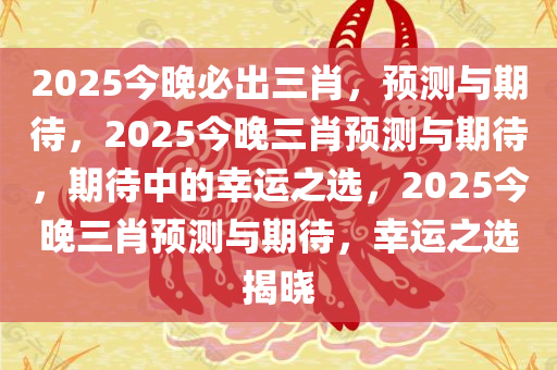 2025今晚必出三肖，预测与期待，2025今晚三肖预测与期待，期待中的幸运之选，2025今晚三肖预测与期待，幸运之选揭晓