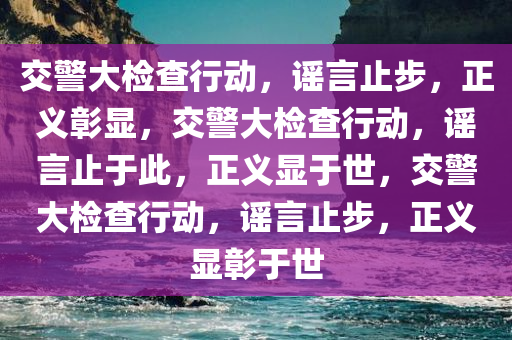 交警大检查行动，谣言止步，正义彰显，交警大检查行动，谣言止于此，正义显于世，交警大检查行动，谣言止步，正义显彰于世