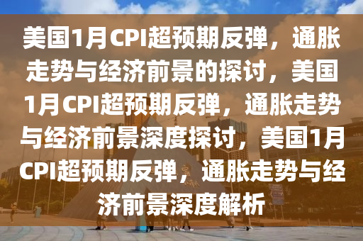 美国1月CPI超预期反弹，通胀走势与经济前景的探讨，美国1月CPI超预期反弹，通胀走势与经济前景深度探讨，美国1月CPI超预期反弹，通胀走势与经济前景深度解析