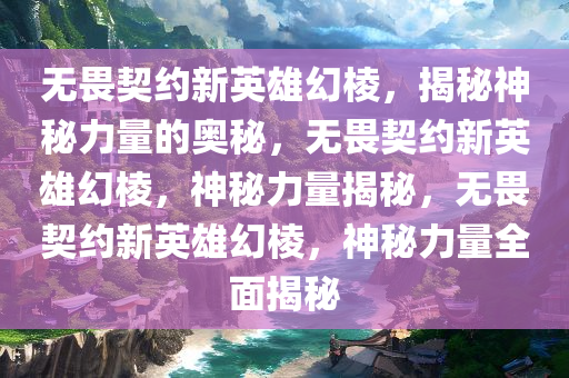 无畏契约新英雄幻棱，揭秘神秘力量的奥秘，无畏契约新英雄幻棱，神秘力量揭秘，无畏契约新英雄幻棱，神秘力量全面揭秘