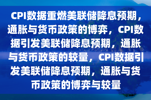 CPI数据重燃美联储降息预期，通胀与货币政策的博弈，CPI数据引发美联储降息预期，通胀与货币政策的较量，CPI数据引发美联储降息预期，通胀与货币政策的博弈与较量