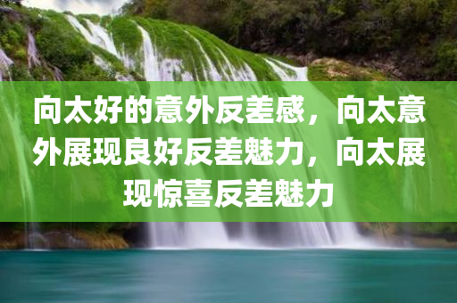 向太好的意外反差感，向太意外展现良好反差魅力，向太展现惊喜反差魅力