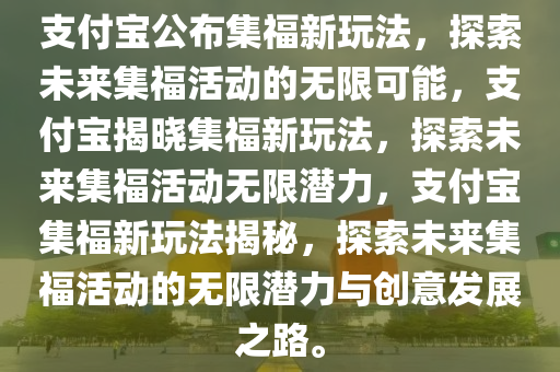 支付宝公布集福新玩法，探索未来集福活动的无限可能，支付宝揭晓集福新玩法，探索未来集福活动无限潜力，支付宝集福新玩法揭秘，探索未来集福活动的无限潜力与创意发展之路。