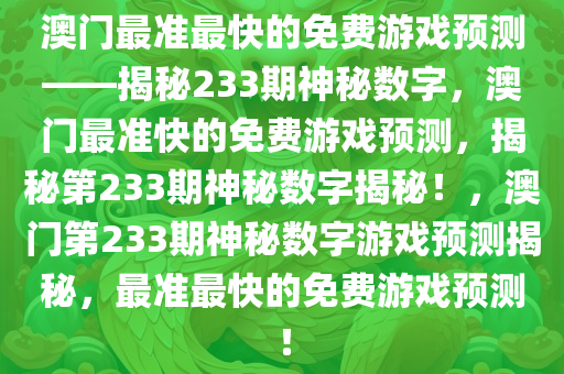 澳门最准最快的免费游戏预测——揭秘233期神秘数字，澳门最准快的免费游戏预测，揭秘第233期神秘数字揭秘！，澳门第233期神秘数字游戏预测揭秘，最准最快的免费游戏预测！