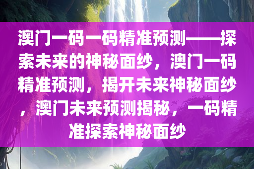 澳门一码一码精准预测——探索未来的神秘面纱，澳门一码精准预测，揭开未来神秘面纱，澳门未来预测揭秘，一码精准探索神秘面纱