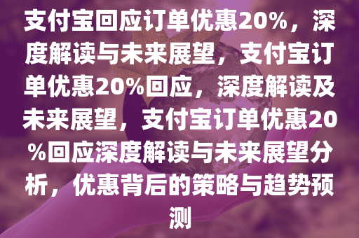 支付宝回应订单优惠20%，深度解读与未来展望，支付宝订单优惠20%回应，深度解读及未来展望，支付宝订单优惠20%回应深度解读与未来展望分析，优惠背后的策略与趋势预测