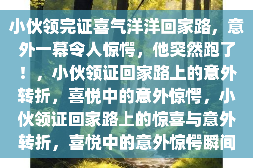 小伙领完证喜气洋洋回家路，意外一幕令人惊愕，他突然跑了！，小伙领证回家路上的意外转折，喜悦中的意外惊愕，小伙领证回家路上的惊喜与意外转折，喜悦中的意外惊愕瞬间