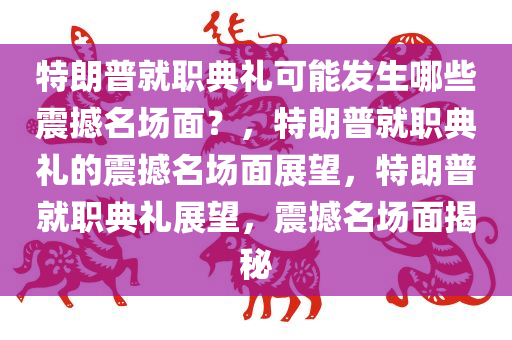 特朗普就职典礼可能发生哪些震撼名场面？，特朗普就职典礼的震撼名场面展望，特朗普就职典礼展望，震撼名场面揭秘