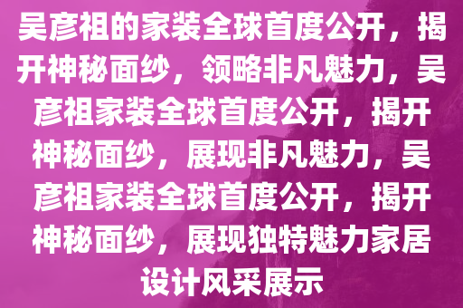 吴彦祖的家装全球首度公开，揭开神秘面纱，领略非凡魅力，吴彦祖家装全球首度公开，揭开神秘面纱，展现非凡魅力，吴彦祖家装全球首度公开，揭开神秘面纱，展现独特魅力家居设计风采展示