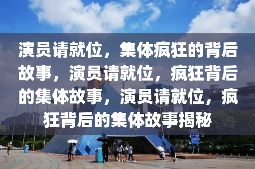 演员请就位，集体疯狂的背后故事，演员请就位，疯狂背后的集体故事，演员请就位，疯狂背后的集体故事揭秘