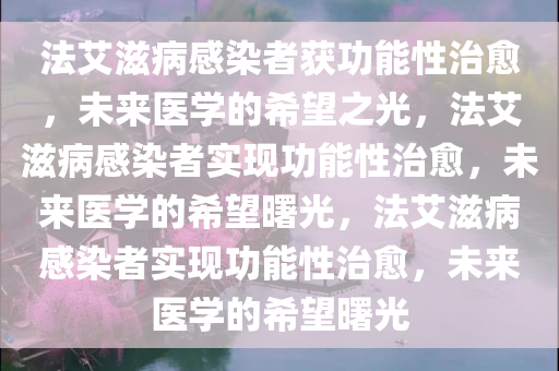 法艾滋病感染者获功能性治愈，未来医学的希望之光，法艾滋病感染者实现功能性治愈，未来医学的希望曙光，法艾滋病感染者实现功能性治愈，未来医学的希望曙光