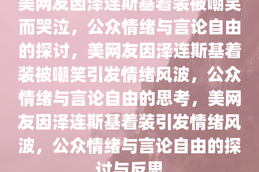 美网友因泽连斯基着装被嘲笑而哭泣，公众情绪与言论自由的探讨，美网友因泽连斯基着装被嘲笑引发情绪风波，公众情绪与言论自由的思考，美网友因泽连斯基着装引发情绪风波，公众情绪与言论自由的探讨与反思