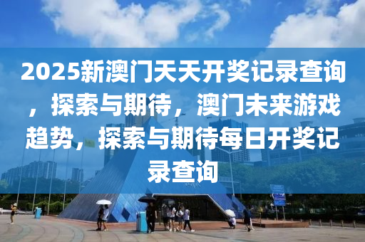 2025新澳门天天开奖记录查询，探索与期待，澳门未来游戏趋势，探索与期待每日开奖记录查询