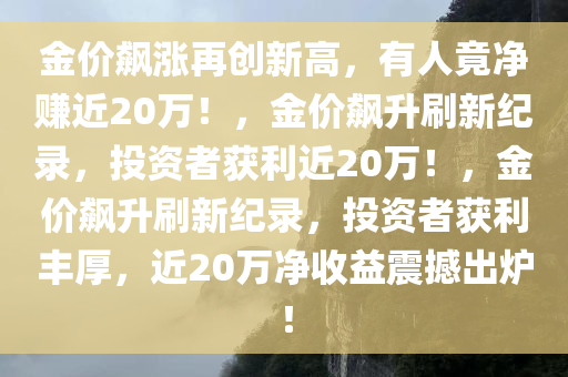 金价飙涨再创新高，有人竟净赚近20万！，金价飙升刷新纪录，投资者获利近20万！，金价飙升刷新纪录，投资者获利丰厚，近20万净收益震撼出炉！