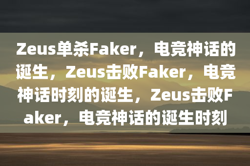 Zeus单杀Faker，电竞神话的诞生，Zeus击败Faker，电竞神话时刻的诞生，Zeus击败Faker，电竞神话的诞生时刻