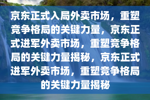 京东正式入局外卖市场，重塑竞争格局的关键力量，京东正式进军外卖市场，重塑竞争格局的关键力量揭秘，京东正式进军外卖市场，重塑竞争格局的关键力量揭秘