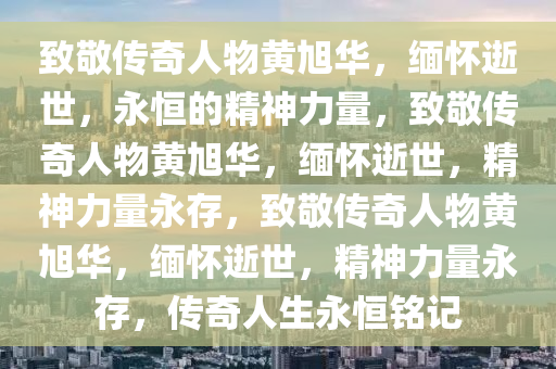 致敬传奇人物黄旭华，缅怀逝世，永恒的精神力量，致敬传奇人物黄旭华，缅怀逝世，精神力量永存，致敬传奇人物黄旭华，缅怀逝世，精神力量永存，传奇人生永恒铭记