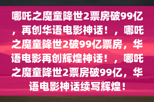 哪吒之魔童降世2票房破99亿，再创华语电影神话！，哪吒之魔童降世2破99亿票房，华语电影再创辉煌神话！，哪吒之魔童降世2票房破99亿，华语电影神话续写辉煌！