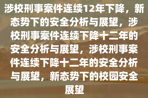 涉校刑事案件连续12年下降，新态势下的安全分析与展望，涉校刑事案件连续下降十二年的安全分析与展望，涉校刑事案件连续下降十二年的安全分析与展望，新态势下的校园安全展望