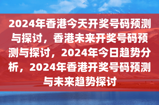 2024年香港今天开奖号码预测与探讨，香港未来开奖号码预测与探讨，2024年今日趋势分析，2024年香港开奖号码预测与未来趋势探讨