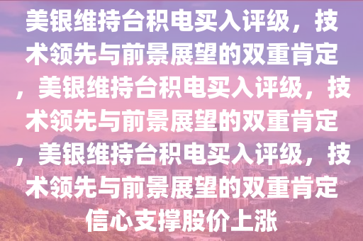 美银维持台积电买入评级，技术领先与前景展望的双重肯定，美银维持台积电买入评级，技术领先与前景展望的双重肯定，美银维持台积电买入评级，技术领先与前景展望的双重肯定信心支撑股价上涨