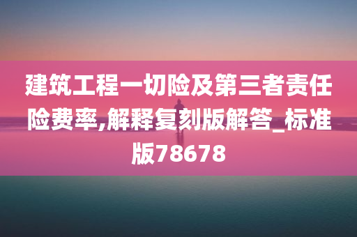 建筑工程一切险及第三者责任险费率,解释复刻版解答_标准版78678