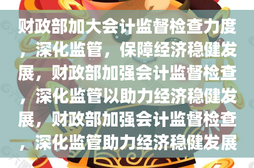 财政部加大会计监督检查力度，深化监管，保障经济稳健发展，财政部加强会计监督检查，深化监管以助力经济稳健发展，财政部加强会计监督检查，深化监管助力经济稳健发展