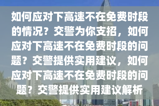 如何应对下高速不在免费时段的情况？交警为你支招，如何应对下高速不在免费时段的问题？交警提供实用建议，如何应对下高速不在免费时段的问题？交警提供实用建议解析