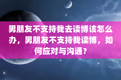 男朋友不支持我去读博该怎么办，男朋友不支持我读博，如何应对与沟通？