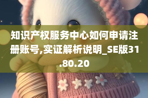 知识产权服务中心如何申请注册账号,实证解析说明_SE版31.80.20