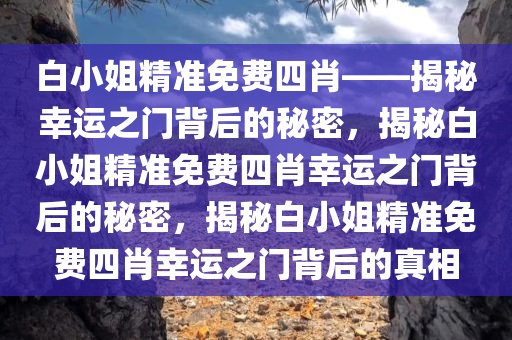 白小姐精准免费四肖——揭秘幸运之门背后的秘密，揭秘白小姐精准免费四肖幸运之门背后的秘密，揭秘白小姐精准免费四肖幸运之门背后的真相