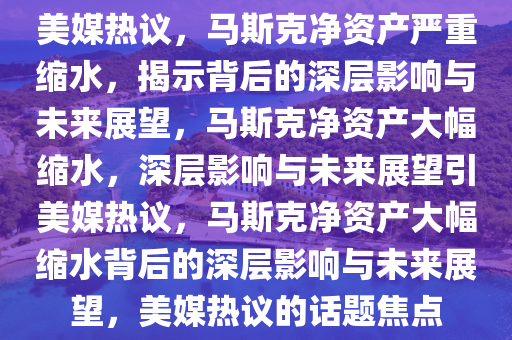 美媒热议，马斯克净资产严重缩水，揭示背后的深层影响与未来展望，马斯克净资产大幅缩水，深层影响与未来展望引美媒热议，马斯克净资产大幅缩水背后的深层影响与未来展望，美媒热议的话题焦点