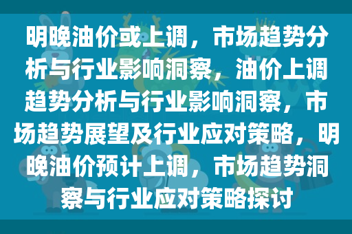 明晚油价或上调，市场趋势分析与行业影响洞察，油价上调趋势分析与行业影响洞察，市场趋势展望及行业应对策略，明晚油价预计上调，市场趋势洞察与行业应对策略探讨